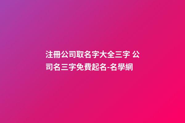 注冊公司取名字大全三字 公司名三字免費起名-名學網-第1張-公司起名-玄機派